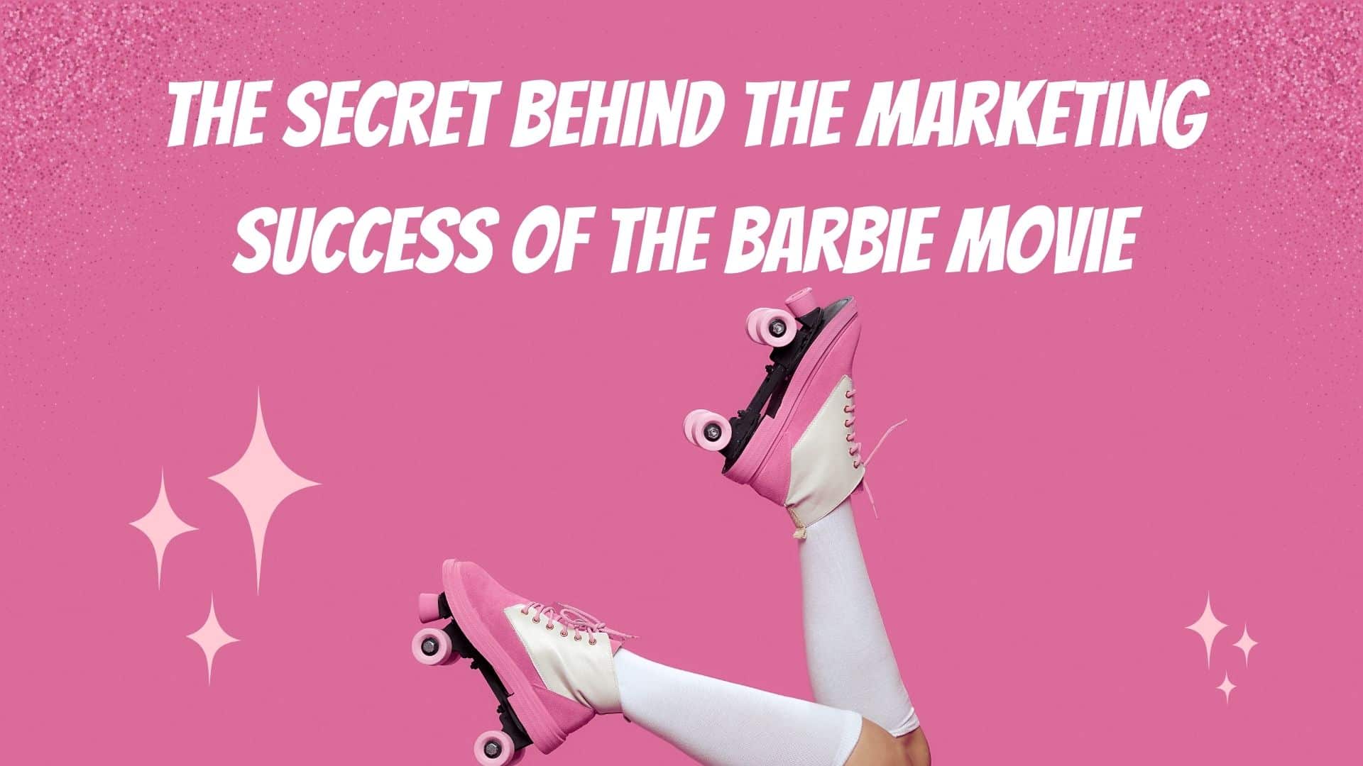 The Secret Behind the Marketing Success Of the Barbie Movie